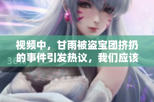 视频中，甘雨被盗宝团挤扔的事件引发热议，我们应该关注什么呢