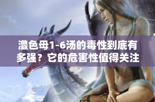 澧色母1-6汤的毒性到底有多强？它的危害性值得关注。