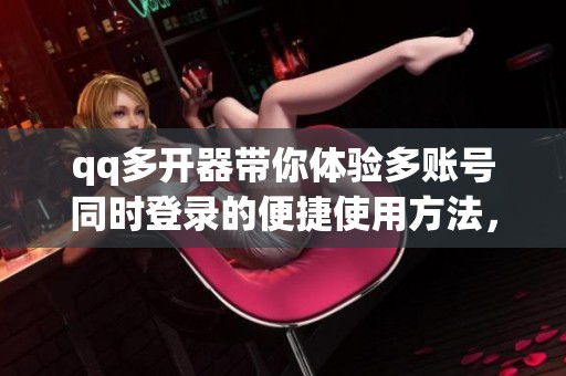 qq多开器带你体验多账号同时登录的便捷使用方法，轻松畅玩多种社交场景