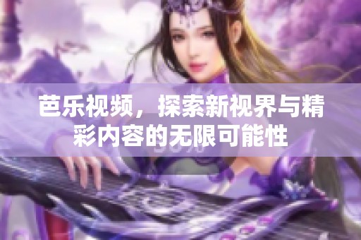 芭乐视频，探索新视界与精彩内容的无限可能性