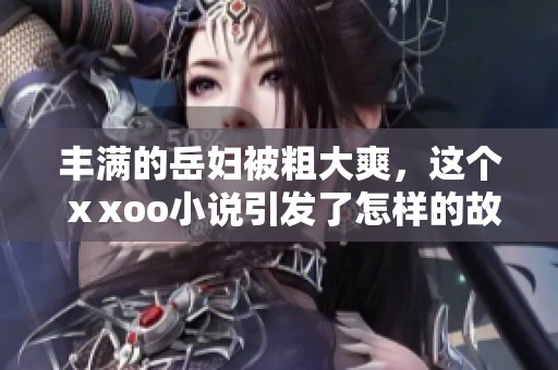 丰满的岳妇被粗大爽，这个ⅹxoo小说引发了怎样的故事呢？