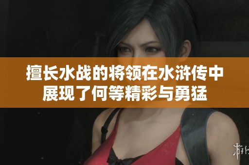 擅长水战的将领在水浒传中展现了何等精彩与勇猛