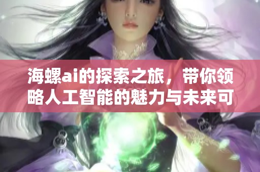海螺ai的探索之旅，带你领略人工智能的魅力与未来可能性