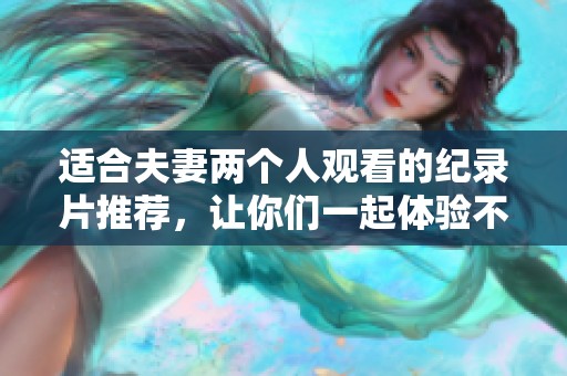 适合夫妻两个人观看的纪录片推荐，让你们一起体验不一样的视界与感受