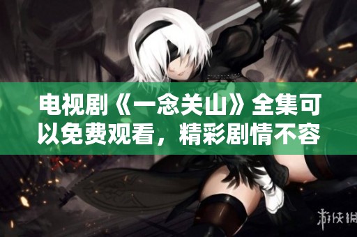 电视剧《一念关山》全集可以免费观看，精彩剧情不容错过！