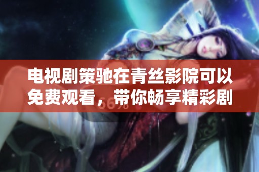 电视剧策驰在青丝影院可以免费观看，带你畅享精彩剧情体验
