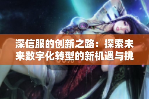 深信服的创新之路：探索未来数字化转型的新机遇与挑战