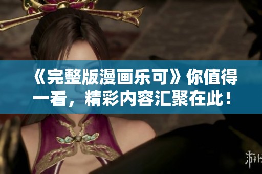 《完整版漫画乐可》你值得一看，精彩内容汇聚在此！