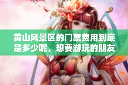 黄山风景区的门票费用到底是多少呢，想要游玩的朋友们快来看吧！