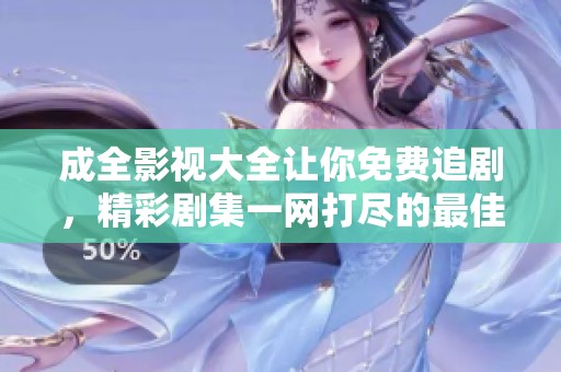 成全影视大全让你免费追剧，精彩剧集一网打尽的最佳选择