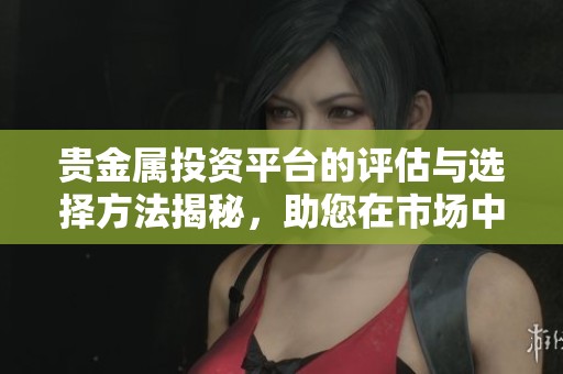 贵金属投资平台的评估与选择方法揭秘，助您在市场中稳健获利