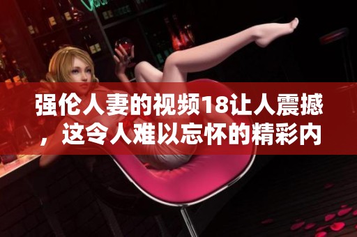 强伦人妻的视频18让人震撼，这令人难以忘怀的精彩内容。