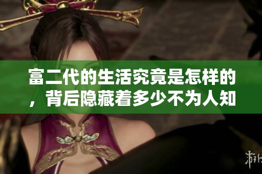 富二代的生活究竟是怎样的，背后隐藏着多少不为人知的故事呢