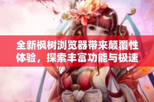 全新枫树浏览器带来颠覆性体验，探索丰富功能与极速上网之旅