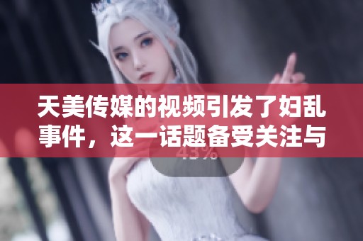 天美传媒的视频引发了妇乱事件，这一话题备受关注与热议。