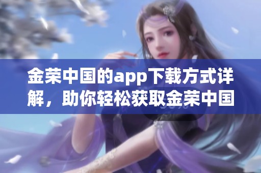 金荣中国的app下载方式详解，助你轻松获取金荣中国客户端。