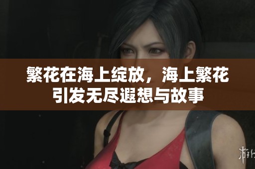 繁花在海上绽放，海上繁花引发无尽遐想与故事