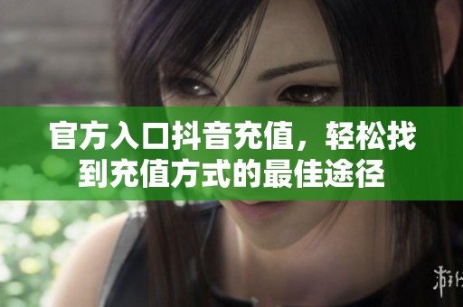 官方入口抖音充值，轻松找到充值方式的最佳途径