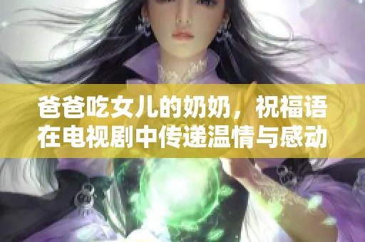 爸爸吃女儿的奶奶，祝福语在电视剧中传递温情与感动