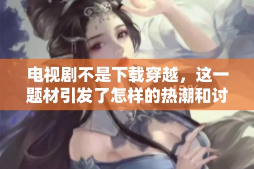 电视剧不是下载穿越，这一题材引发了怎样的热潮和讨论呢