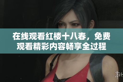 在线观看红楼十八春，免费观看精彩内容畅享全过程