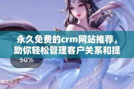 永久免费的crm网站推荐，助你轻松管理客户关系和提升业务效率
