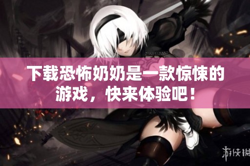 下载恐怖奶奶是一款惊悚的游戏，快来体验吧！