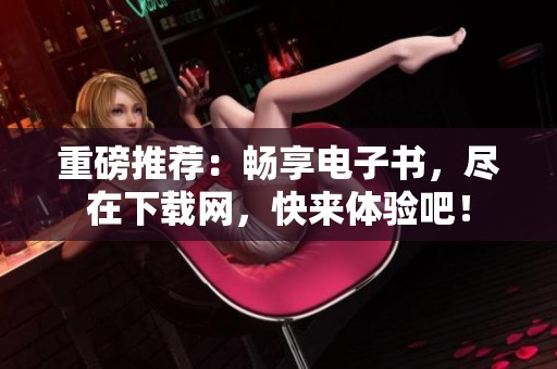 重磅推荐：畅享电子书，尽在下载网，快来体验吧！