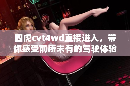 四虎cvt4wd直接进入，带你感受前所未有的驾驶体验与乐趣