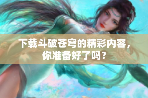 下载斗破苍穹的精彩内容，你准备好了吗？