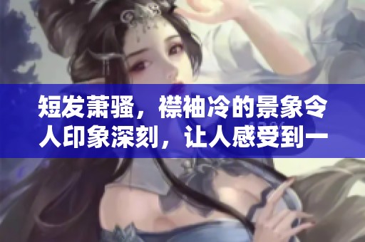 短发萧骚，襟袖冷的景象令人印象深刻，让人感受到一丝清冷的气息