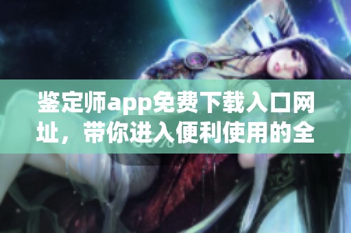 鉴定师app免费下载入口网址，带你进入便利使用的全新体验