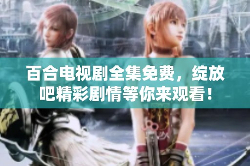 百合电视剧全集免费，绽放吧精彩剧情等你来观看！