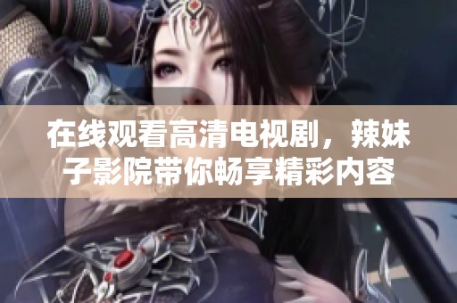 在线观看高清电视剧，辣妹子影院带你畅享精彩内容