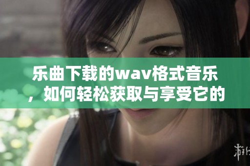 乐曲下载的w**格式音乐，如何轻松获取与享受它的魅力