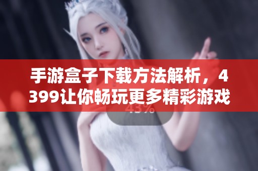 手游盒子下载方法解析，4399让你畅玩更多精彩游戏
