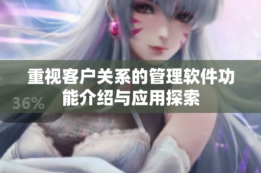 重视客户关系的管理软件功能介绍与应用探索