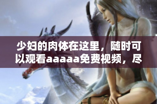 少妇的肉体在这里，随时可以观看aaaaa免费视频，尽情享受精彩内容！