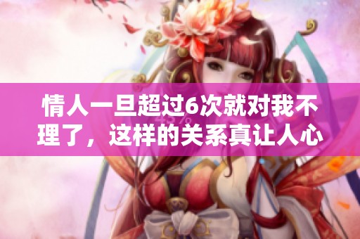 情人一旦超过6次就对我不理了，这样的关系真让人心累
