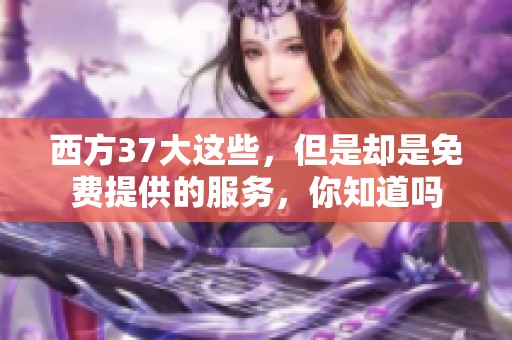 西方37大这些，但是却是免费提供的服务，你知道吗