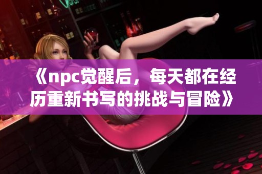 《npc觉醒后，每天都在经历重新书写的挑战与冒险》