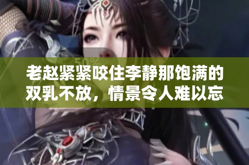 老赵紧紧咬住李静那饱满的双乳不放，情景令人难以忘怀。