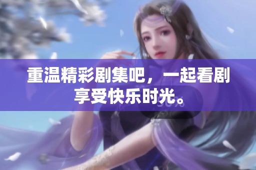 重温精彩剧集吧，一起看剧享受快乐时光。