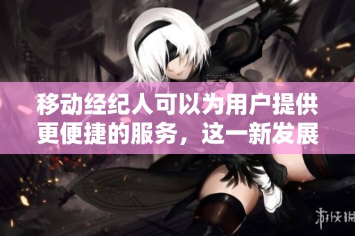 移动经纪人可以为用户提供更便捷的服务，这一新发展正在受到关注。