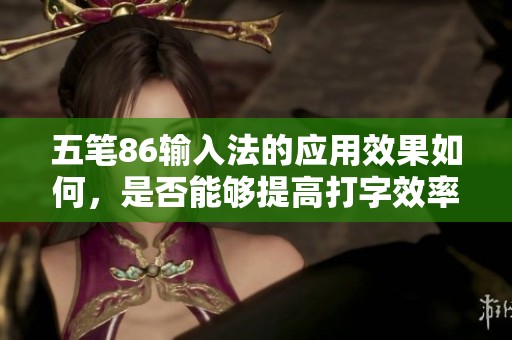 五笔86输入法的应用效果如何，是否能够提高打字效率呢