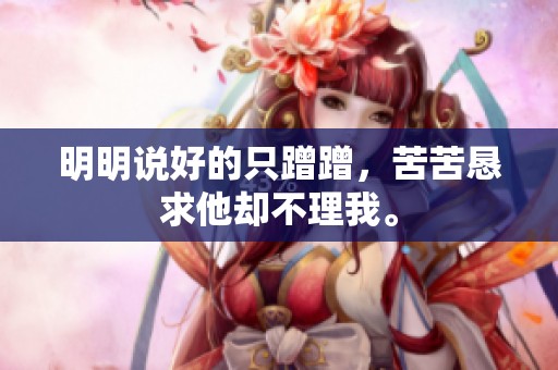 明明说好的只蹭蹭，苦苦恳求他却不理我。