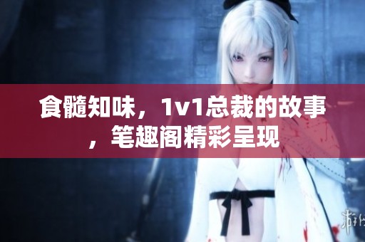 食髓知味，1v1总裁的故事，笔趣阁精彩呈现