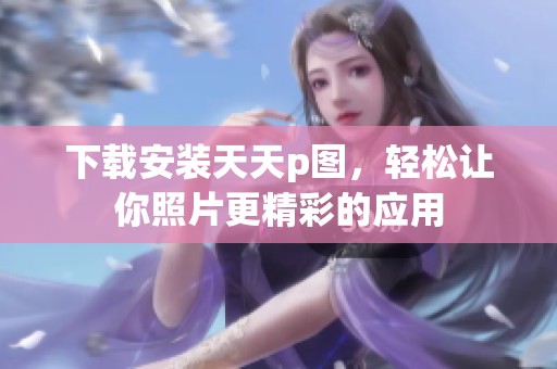 下载安装天天p图，轻松让你照片更精彩的应用