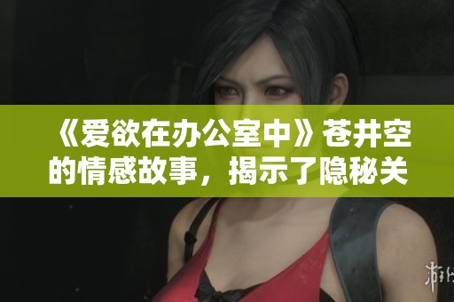 《爱欲在办公室中》苍井空的情感故事，揭示了隐秘关系的复杂性与魅力
