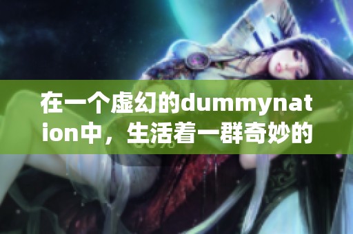 在一个虚幻的dummynation中，生活着一群奇妙的存在